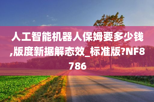 人工智能机器人保姆要多少钱,版度新据解态效_标准版?NF8786