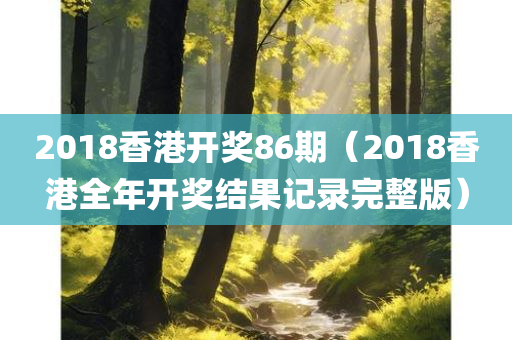 2018香港开奖86期（2018香港全年开奖结果记录完整版）