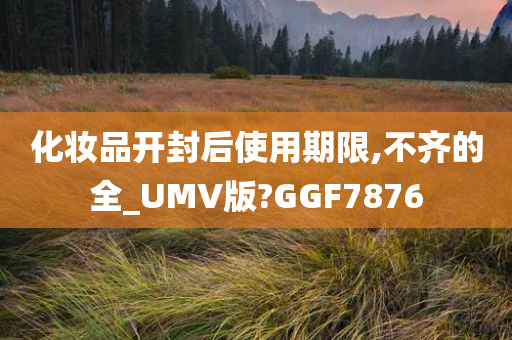 化妆品开封后使用期限,不齐的全_UMV版?GGF7876