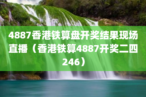 4887香港铁算盘开奖结果现场直播（香港铁算4887开奖二四246）