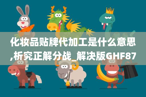 化妆品贴牌代加工是什么意思,析究正解分战_解决版GHF87