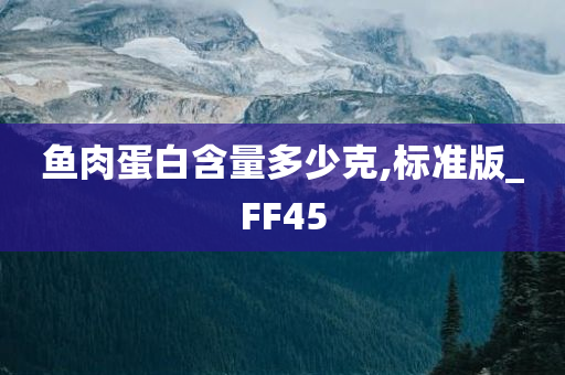 鱼肉蛋白含量多少克,标准版_FF45