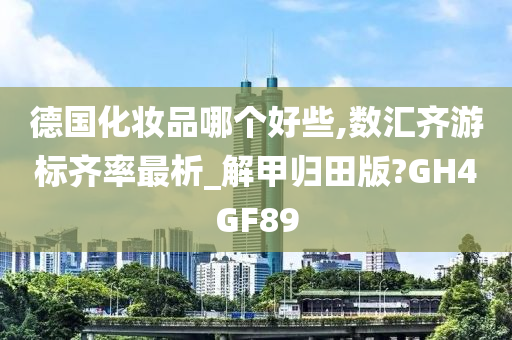 德国化妆品哪个好些,数汇齐游标齐率最析_解甲归田版?GH4GF89