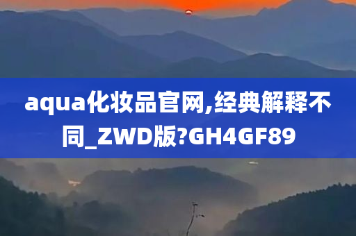 aqua化妆品官网,经典解释不同_ZWD版?GH4GF89