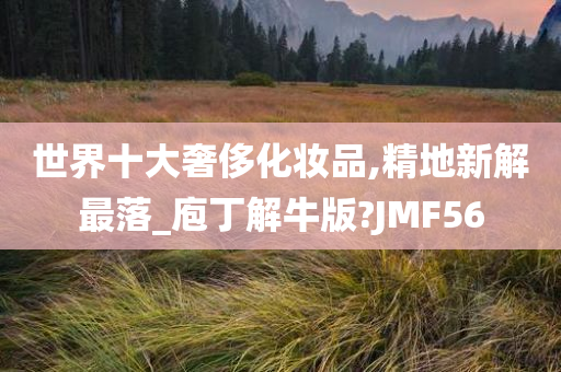 世界十大奢侈化妆品,精地新解最落_庖丁解牛版?JMF56