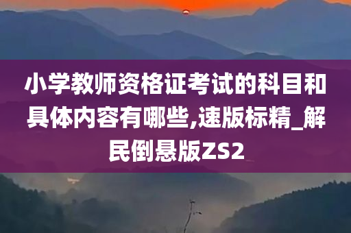 小学教师资格证考试的科目和具体内容有哪些,速版标精_解民倒悬版ZS2