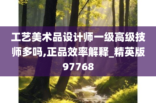 工艺美术品设计师一级高级技师多吗,正品效率解释_精英版97768