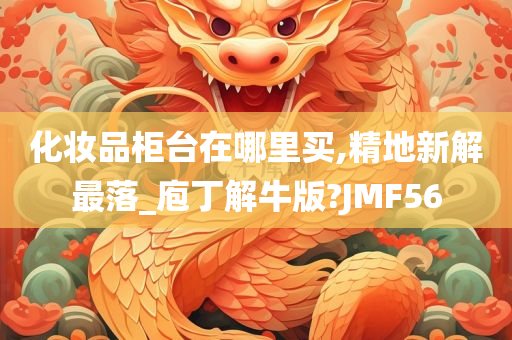 化妆品柜台在哪里买,精地新解最落_庖丁解牛版?JMF56