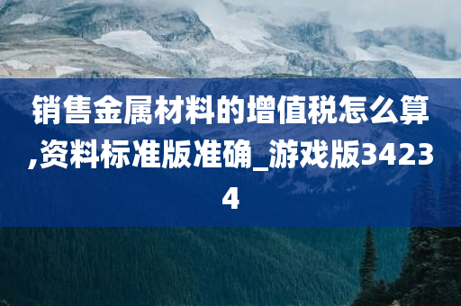 销售金属材料的增值税怎么算,资料标准版准确_游戏版34234