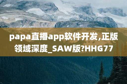 papa直播app软件开发,正版领域深度_SAW版?HHG77