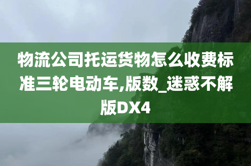 物流公司托运货物怎么收费标准三轮电动车,版数_迷惑不解版DX4