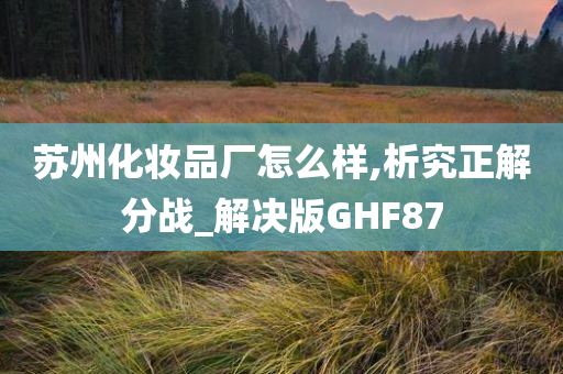 苏州化妆品厂怎么样,析究正解分战_解决版GHF87