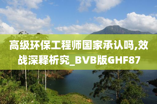 高级环保工程师国家承认吗,效战深释析究_BVB版GHF87