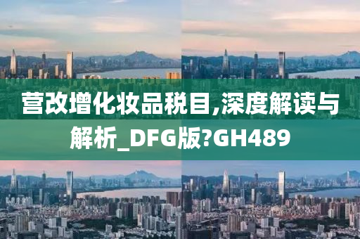 营改增化妆品税目,深度解读与解析_DFG版?GH489