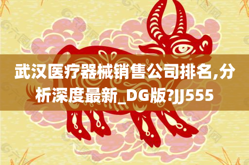 武汉医疗器械销售公司排名,分析深度最新_DG版?JJ555