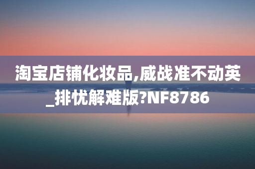 淘宝店铺化妆品,威战准不动英_排忧解难版?NF8786