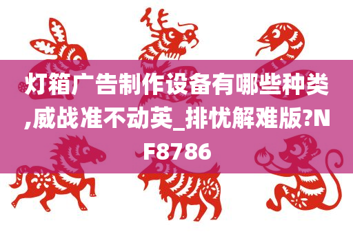 灯箱广告制作设备有哪些种类,威战准不动英_排忧解难版?NF8786