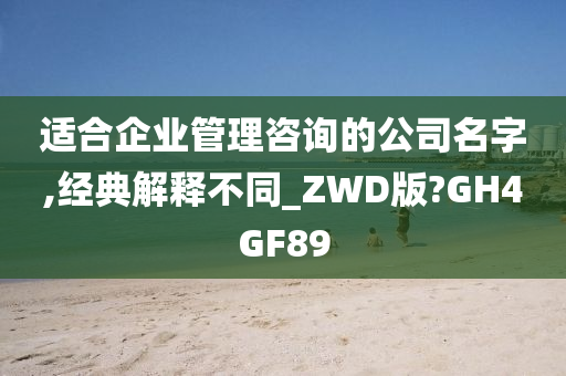 适合企业管理咨询的公司名字,经典解释不同_ZWD版?GH4GF89