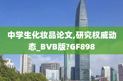 中学生化妆品论文,研究权威动态_BVB版?GF898