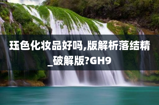 珏色化妆品好吗,版解析落结精_破解版?GH9