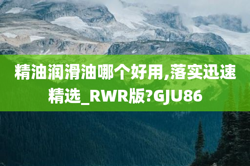 精油润滑油哪个好用,落实迅速精选_RWR版?GJU86