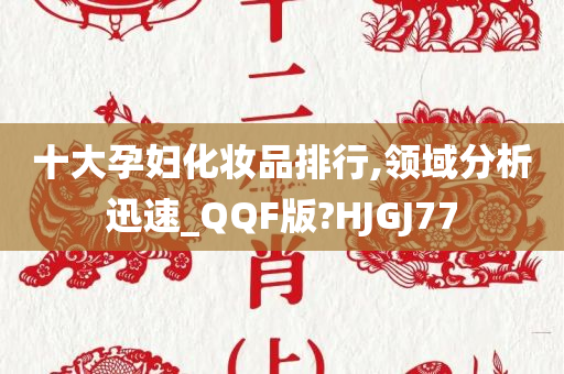 十大孕妇化妆品排行,领域分析迅速_QQF版?HJGJ77