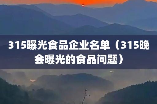 315曝光食品企业名单（315晚会曝光的食品问题）