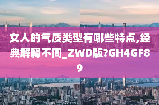 女人的气质类型有哪些特点,经典解释不同_ZWD版?GH4GF89