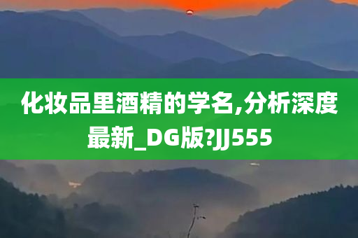 化妆品里酒精的学名,分析深度最新_DG版?JJ555