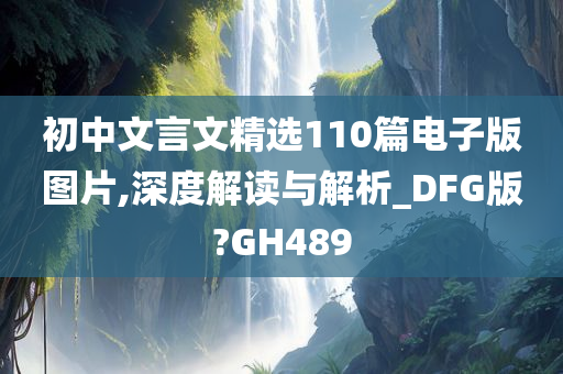 初中文言文精选110篇电子版图片,深度解读与解析_DFG版?GH489