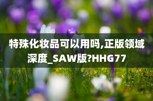 特殊化妆品可以用吗,正版领域深度_SAW版?HHG77