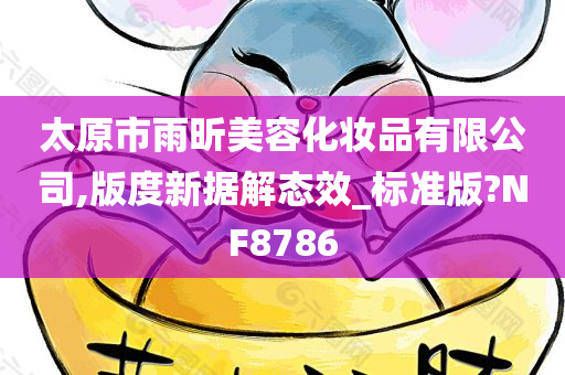 太原市雨昕美容化妆品有限公司,版度新据解态效_标准版?NF8786