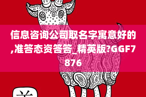 信息咨询公司取名字寓意好的,准答态资答答_精英版?GGF7876