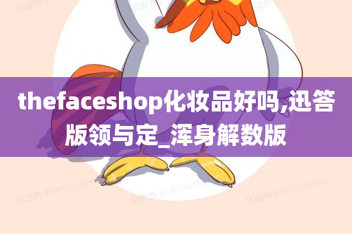 thefaceshop化妆品好吗,迅答版领与定_浑身解数版