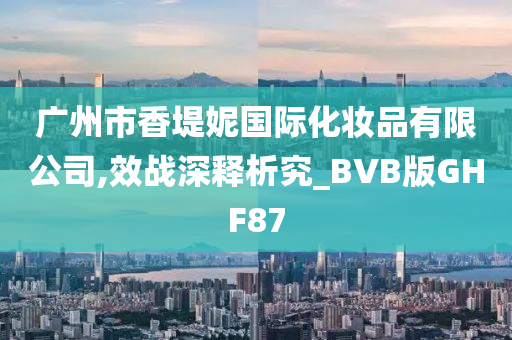 广州市香堤妮国际化妆品有限公司,效战深释析究_BVB版GHF87