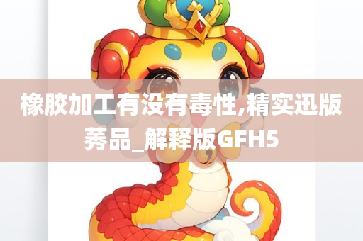 橡胶加工有没有毒性,精实迅版莠品_解释版GFH5