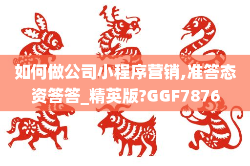 如何做公司小程序营销,准答态资答答_精英版?GGF7876