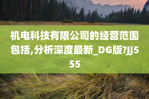 机电科技有限公司的经营范围包括,分析深度最新_DG版?JJ555