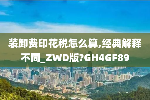 装卸费印花税怎么算,经典解释不同_ZWD版?GH4GF89