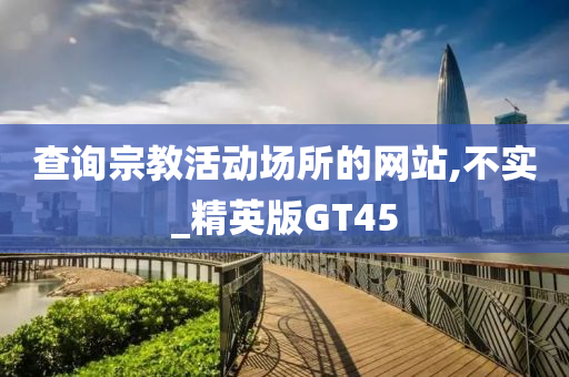 查询宗教活动场所的网站,不实_精英版GT45