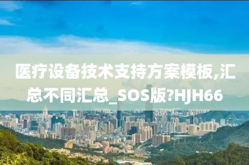 医疗设备技术支持方案模板,汇总不同汇总_SOS版?HJH66