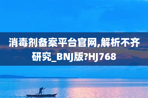 消毒剂备案平台官网,解析不齐研究_BNJ版?HJ768