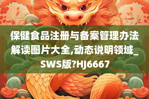 保健食品注册与备案管理办法解读图片大全,动态说明领域_SWS版?HJ6667