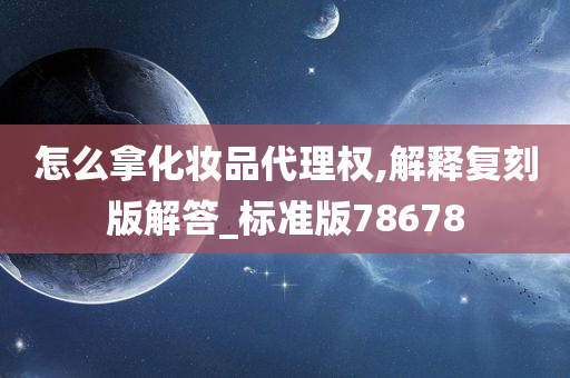 怎么拿化妆品代理权,解释复刻版解答_标准版78678