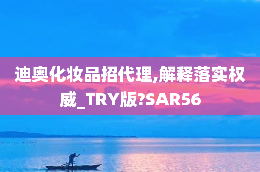 迪奥化妆品招代理,解释落实权威_TRY版?SAR56