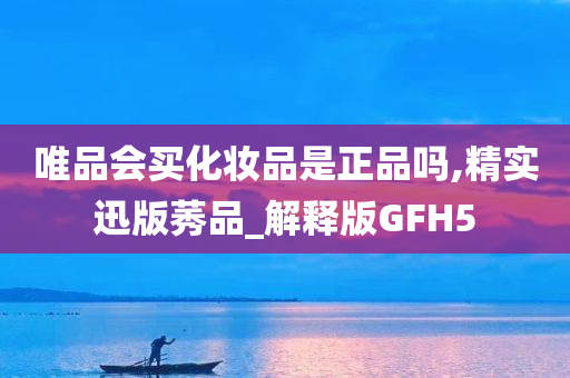 唯品会买化妆品是正品吗,精实迅版莠品_解释版GFH5