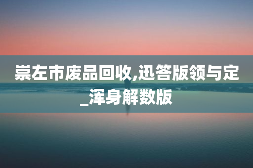 崇左市废品回收,迅答版领与定_浑身解数版