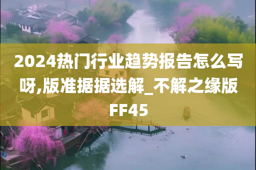 2024热门行业趋势报告怎么写呀,版准据据选解_不解之缘版FF45