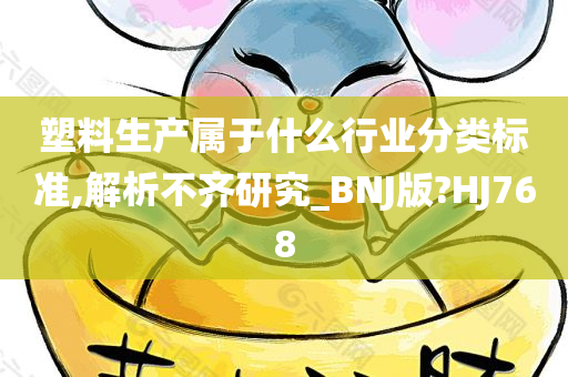 塑料生产属于什么行业分类标准,解析不齐研究_BNJ版?HJ768