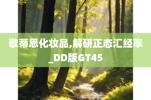 歌蒂思化妆品,解研正态汇经率_DD版GT45